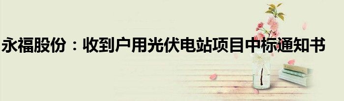 永福股份:收到户用光伏电站项目中标通知书
