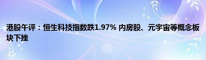 港股午评:恒生科技指数跌1.97% 内房股、元宇宙等概念板块下挫
