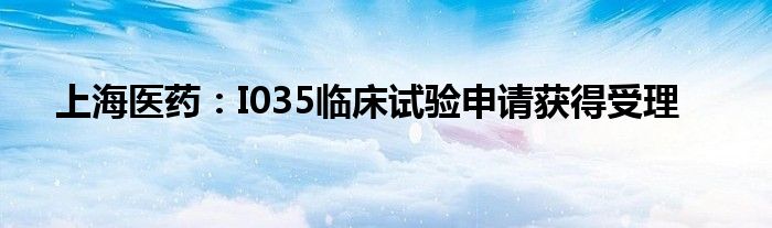 上海医药:I035临床试验申请获得受理