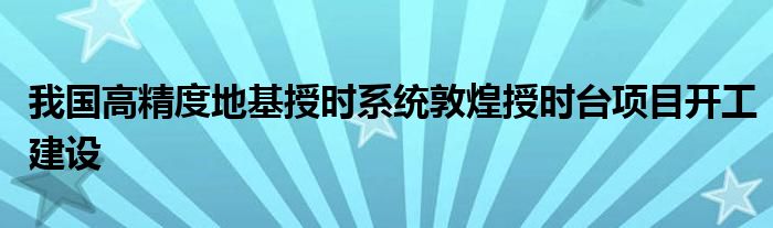 我国高精度地基授时系统敦煌授时台项目开工建设