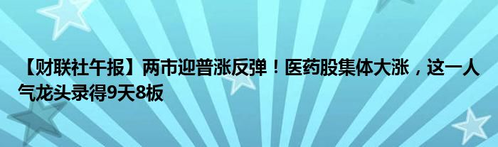 【财联社午报】两市迎普涨反弹!医药股集体大涨,这一人气龙头录得9天8板