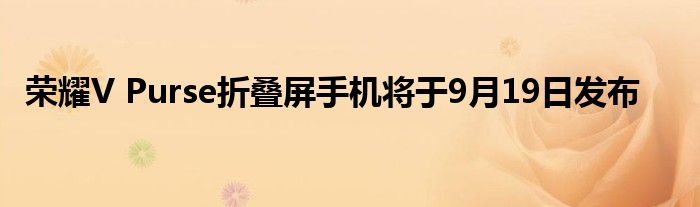 荣耀V Purse折叠屏手机将于9月19日发布