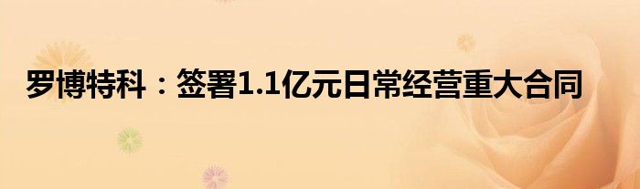 罗博特科:签署1.1亿元日常经营重大合同