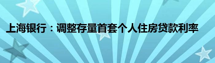 上海银行:调整存量首套个人住房贷款利率