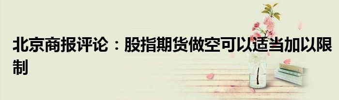 北京商报评论:股指期货做空可以适当加以限制