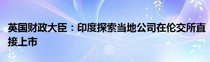 英国财政大臣:印度探索当地公司在伦交所直接上市