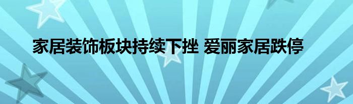 家居装饰板块持续下挫 爱丽家居跌停