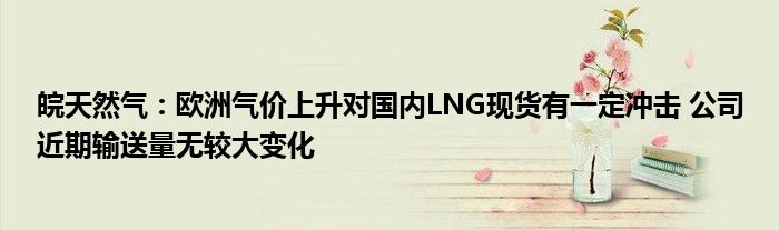 皖天然气:欧洲气价上升对国内LNG现货有一定冲击 公司近期输送量无较大变化