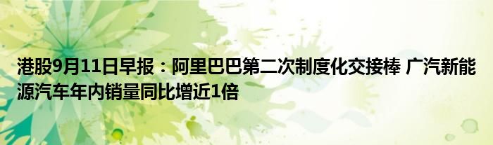 港股9月11日早报:阿里巴巴第二次制度化交接棒 广汽新能源汽车年内销量同比增近1倍