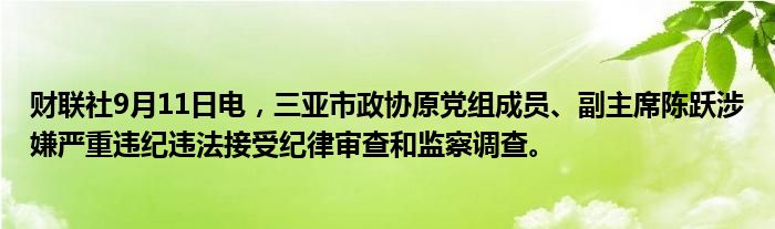 财联社9月11日电,三亚市政协原党组成员、副主席陈跃涉嫌严重违纪违法接受纪律审查和监察调查。