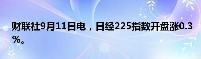 财联社9月11日电，日经225指数开盘涨0.3%。