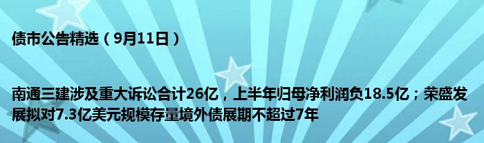 债市公告精选(9月11日)|南通三建涉及重大诉讼合计26亿,上半年归母净利润负18.5亿;荣盛发展拟对7.3亿美元规模存量境外债展期不超过7年