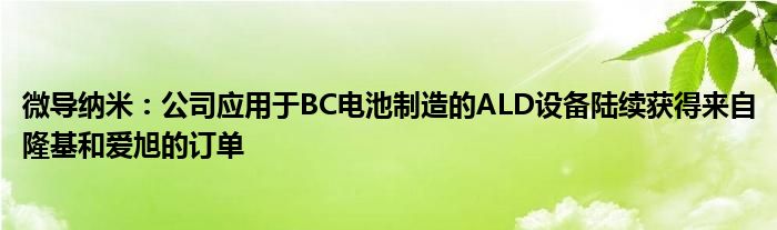 微导纳米:公司应用于BC电池制造的ALD设备陆续获得来自隆基和爱旭的订单