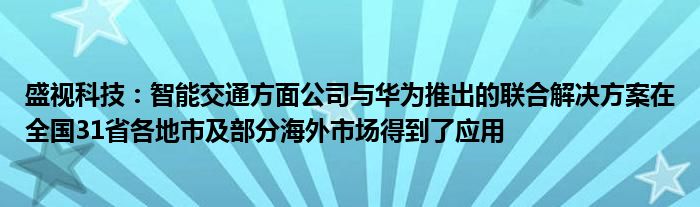 盛视科技:智能交通方面公司与华为推出的联合解决方案在全国31省各地市及部分海外市场得到了应用
