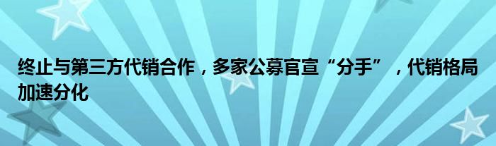 终止与第三方代销合作,多家公募官宣“分手”,代销格局加速分化