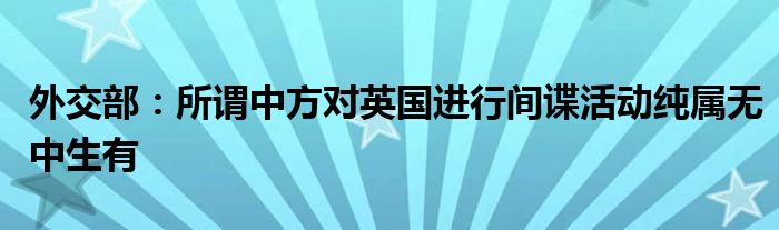 外交部:所谓中方对英国进行间谍活动纯属无中生有