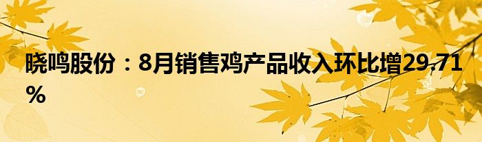晓鸣股份:8月销售鸡产品收入环比增29.71%
