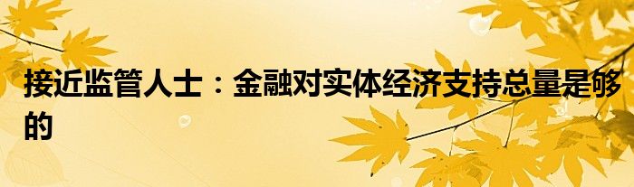 接近监管人士:金融对实体经济支持总量是够的
