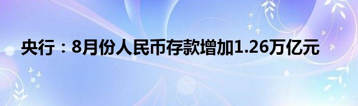 央行:8月份人民币存款增加1.26万亿元