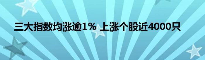 三大指数均涨逾1% 上涨个股近4000只