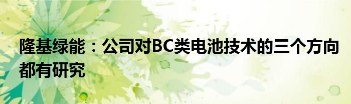 隆基绿能:公司对BC类电池技术的三个方向都有研究