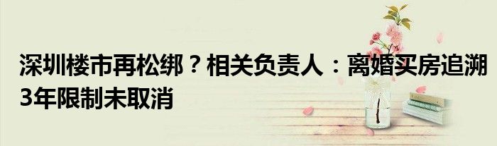 深圳楼市再松绑?相关负责人:离婚买房追溯3年限制未取消