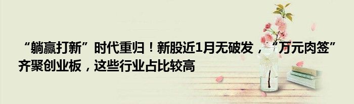 “躺赢打新”时代重归!新股近1月无破发,“万元肉签”齐聚创业板,这些行业占比较高