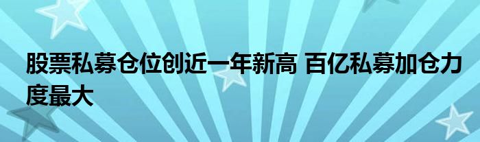 股票私募仓位创近一年新高 百亿私募加仓力度最大
