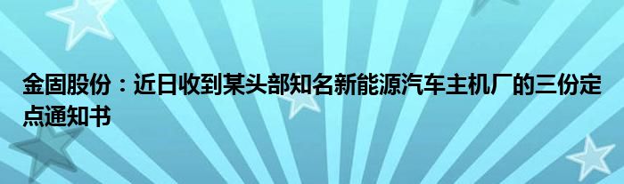 金固股份:近日收到某头部知名新能源汽车主机厂的三份定点通知书