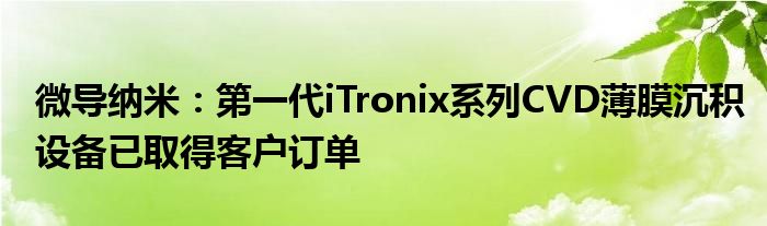 微导纳米:第一代iTronix系列CVD薄膜沉积设备已取得客户订单