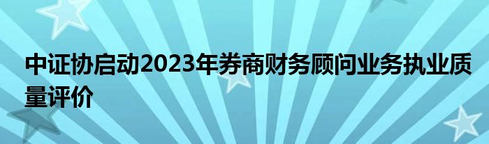 中证协启动2023年券商财务顾问业务执业质量评价