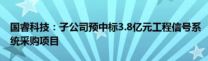 国睿科技:子公司预中标3.8亿元工程信号系统采购项目