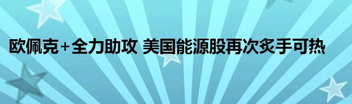 欧佩克+全力助攻 美国能源股再次炙手可热
