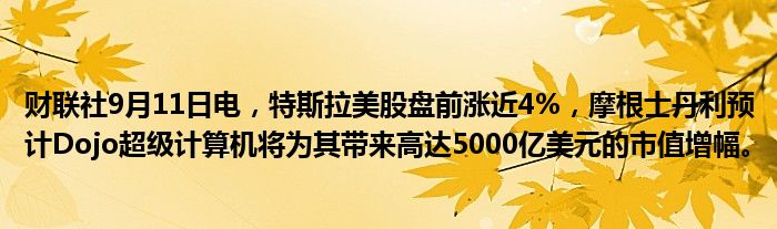 财联社9月11日电,特斯拉美股盘前涨近4%,摩根士丹利预计Dojo超级计算机将为其带来高达5000亿美元的市值增幅。
