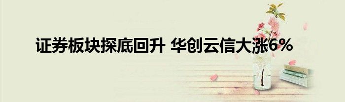 证券板块探底回升 华创云信大涨6%