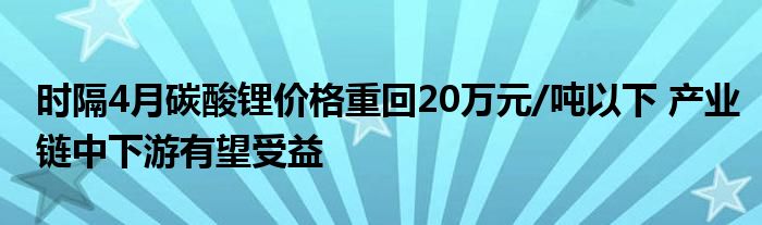 时隔4月碳酸锂价格重回20万元/吨以下 产业链中下游有望受益