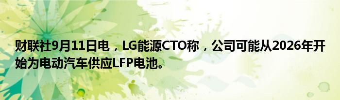 财联社9月11日电,LG能源CTO称,公司可能从2026年开始为电动汽车供应LFP电池。