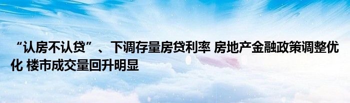 “认房不认贷”、下调存量房贷利率 房地产金融政策调整优化 楼市成交量回升明显