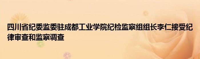 四川省纪委监委驻成都工业学院纪检监察组组长李仁接受纪律审查和监察调查
