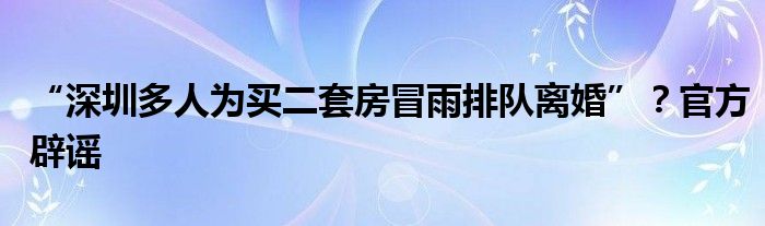 “深圳多人为买二套房冒雨排队离婚”?官方辟谣