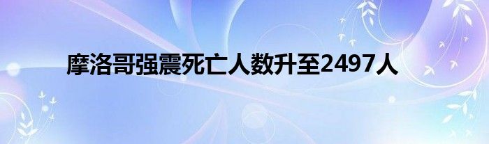 摩洛哥强震死亡人数升至2497人