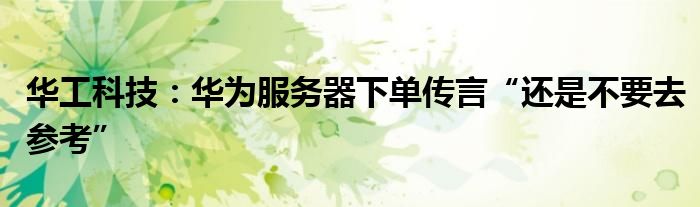 华工科技:华为服务器下单传言“还是不要去参考”