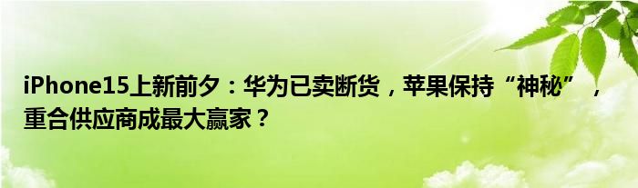 iPhone15上新前夕:华为已卖断货,苹果保持“神秘”, 重合供应商成最大赢家?