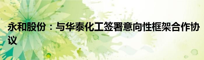 永和股份:与华泰化工签署意向性框架合作协议