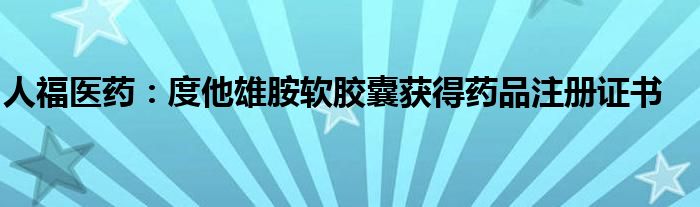 人福医药:度他雄胺软胶囊获得药品注册证书