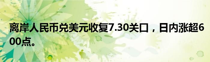 离岸人民币兑美元收复7.30关口，日内涨超600点。