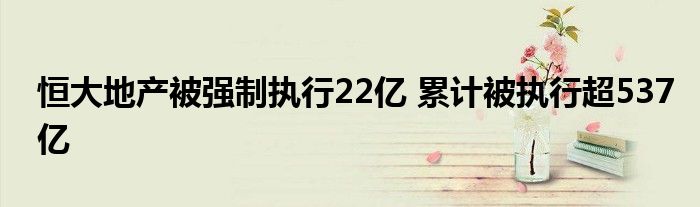 恒大地产被强制执行22亿 累计被执行超537亿