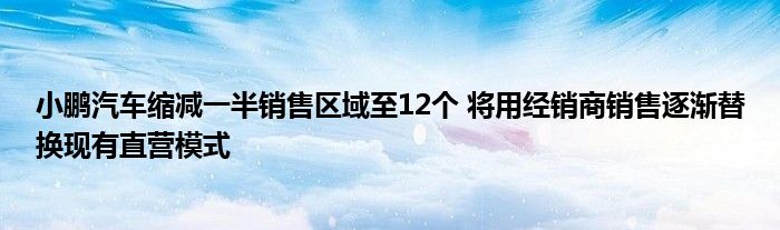 小鹏汽车缩减一半销售区域至12个 将用经销商销售逐渐替换现有直营模式