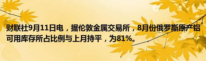财联社9月11日电,据伦敦金属交易所,8月份俄罗斯原产铝可用库存所占比例与上月持平,为81%。
