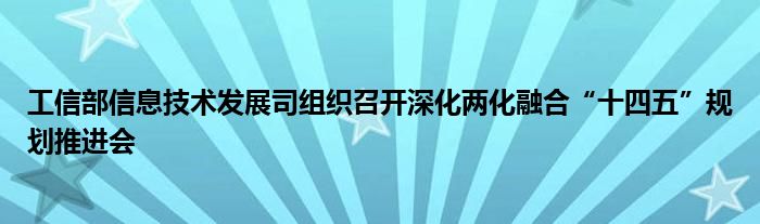 工信部信息技术发展司组织召开深化两化融合“十四五”规划推进会